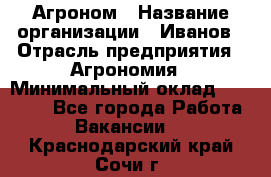 Агроном › Название организации ­ Иванов › Отрасль предприятия ­ Агрономия › Минимальный оклад ­ 30 000 - Все города Работа » Вакансии   . Краснодарский край,Сочи г.